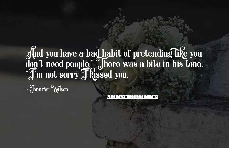 Jennifer Wilson Quotes: And you have a bad habit of pretending like you don't need people." There was a bite in his tone. "I'm not sorry I kissed you.