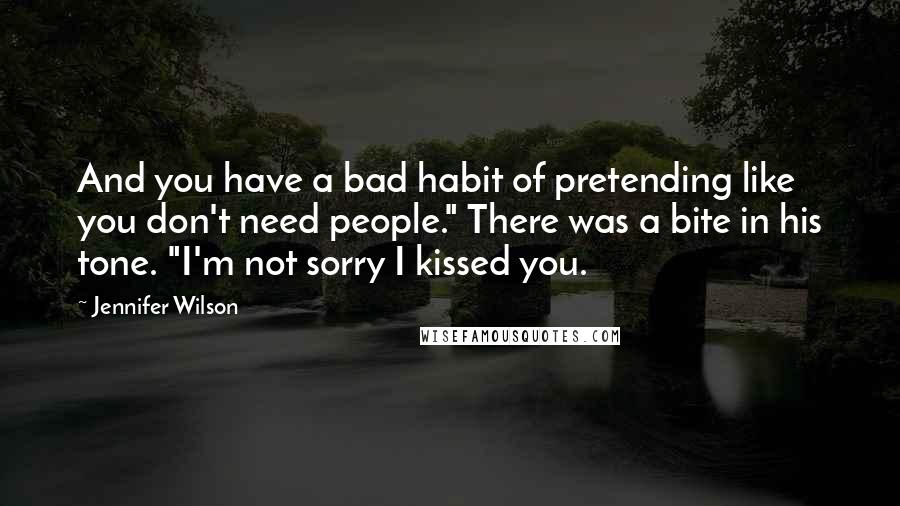 Jennifer Wilson Quotes: And you have a bad habit of pretending like you don't need people." There was a bite in his tone. "I'm not sorry I kissed you.