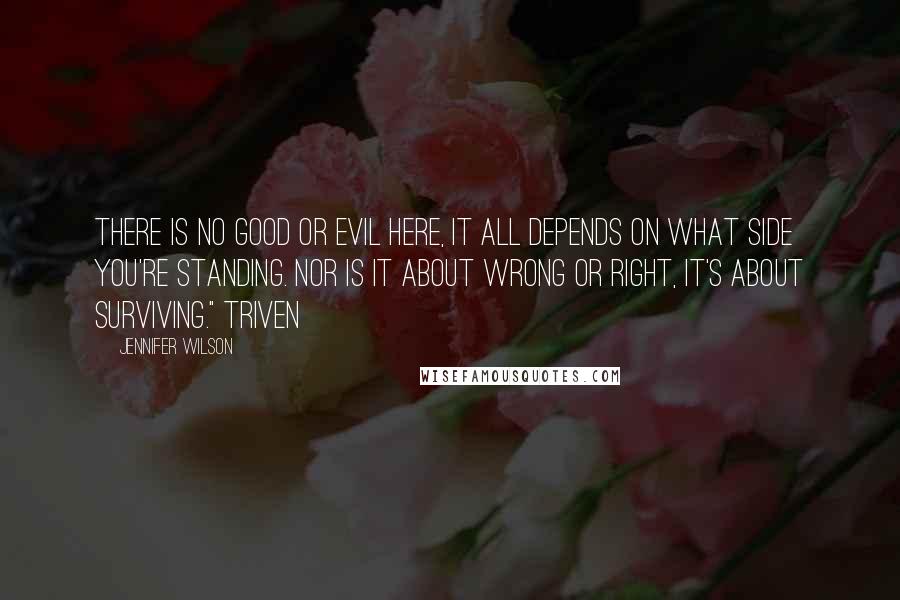 Jennifer Wilson Quotes: There is no good or evil here, it all depends on what side you're standing. Nor is it about wrong or right, it's about surviving." Triven