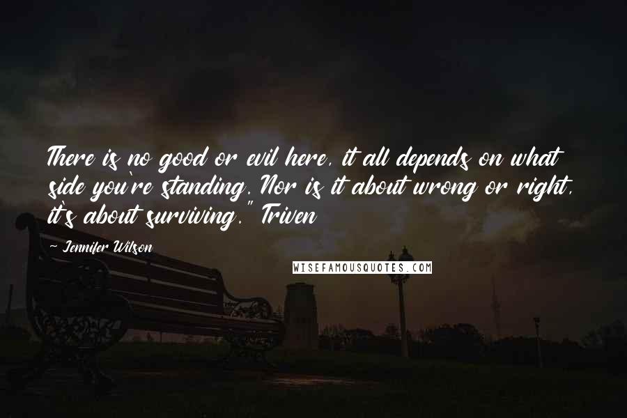 Jennifer Wilson Quotes: There is no good or evil here, it all depends on what side you're standing. Nor is it about wrong or right, it's about surviving." Triven