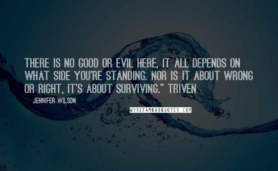 Jennifer Wilson Quotes: There is no good or evil here, it all depends on what side you're standing. Nor is it about wrong or right, it's about surviving." Triven