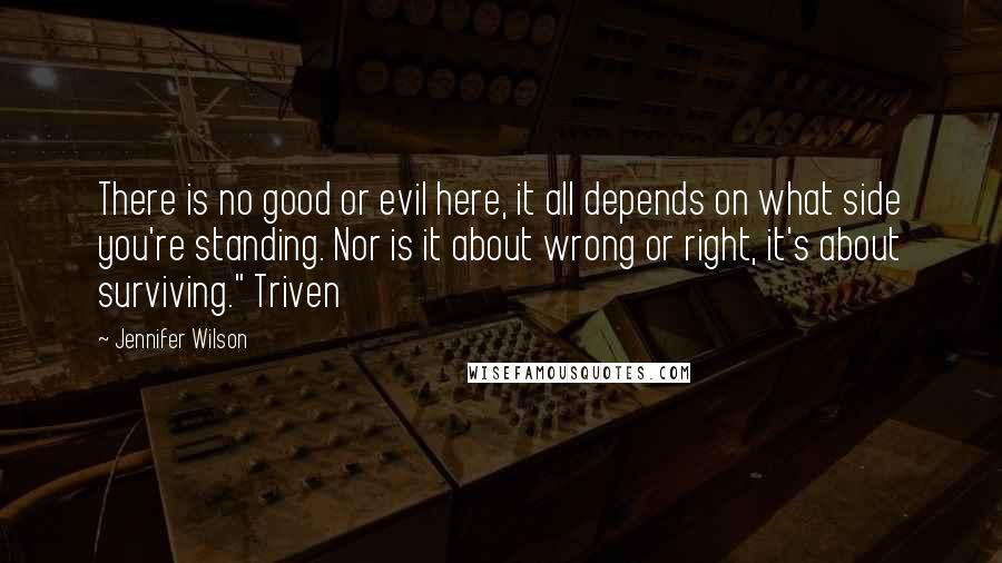 Jennifer Wilson Quotes: There is no good or evil here, it all depends on what side you're standing. Nor is it about wrong or right, it's about surviving." Triven