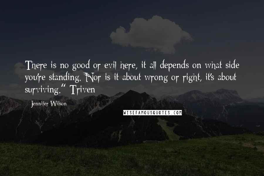 Jennifer Wilson Quotes: There is no good or evil here, it all depends on what side you're standing. Nor is it about wrong or right, it's about surviving." Triven