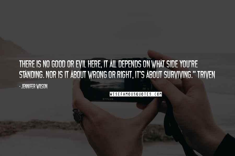 Jennifer Wilson Quotes: There is no good or evil here, it all depends on what side you're standing. Nor is it about wrong or right, it's about surviving." Triven