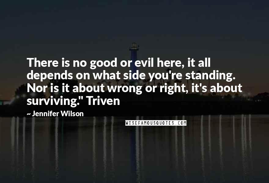 Jennifer Wilson Quotes: There is no good or evil here, it all depends on what side you're standing. Nor is it about wrong or right, it's about surviving." Triven