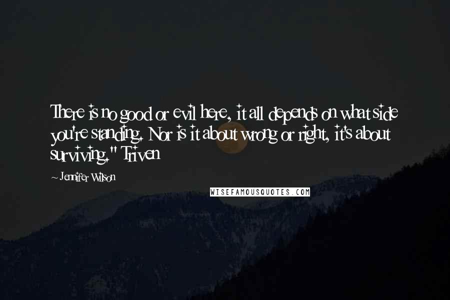 Jennifer Wilson Quotes: There is no good or evil here, it all depends on what side you're standing. Nor is it about wrong or right, it's about surviving." Triven