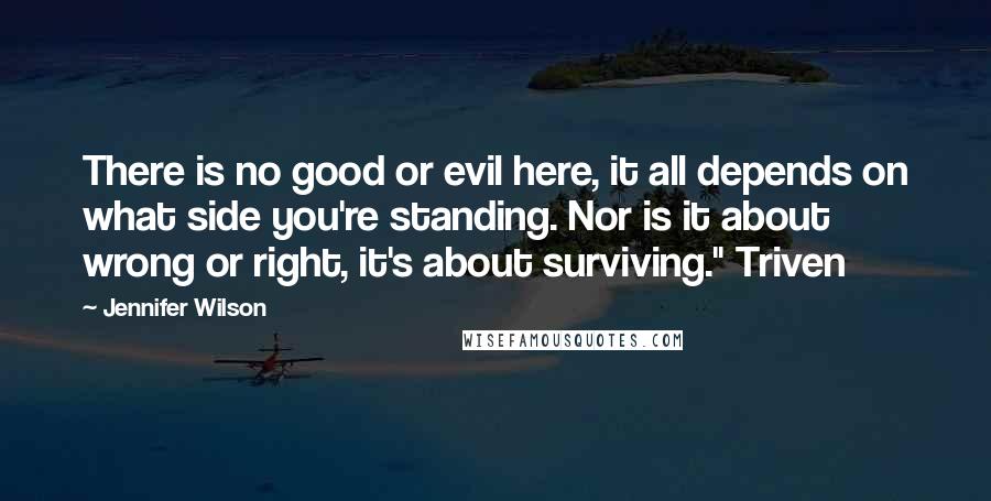 Jennifer Wilson Quotes: There is no good or evil here, it all depends on what side you're standing. Nor is it about wrong or right, it's about surviving." Triven