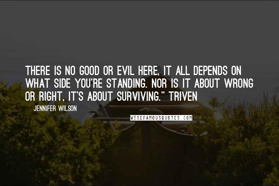 Jennifer Wilson Quotes: There is no good or evil here, it all depends on what side you're standing. Nor is it about wrong or right, it's about surviving." Triven