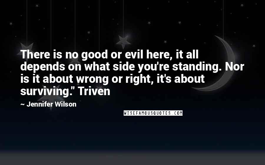 Jennifer Wilson Quotes: There is no good or evil here, it all depends on what side you're standing. Nor is it about wrong or right, it's about surviving." Triven