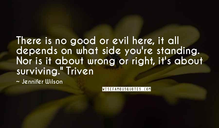 Jennifer Wilson Quotes: There is no good or evil here, it all depends on what side you're standing. Nor is it about wrong or right, it's about surviving." Triven