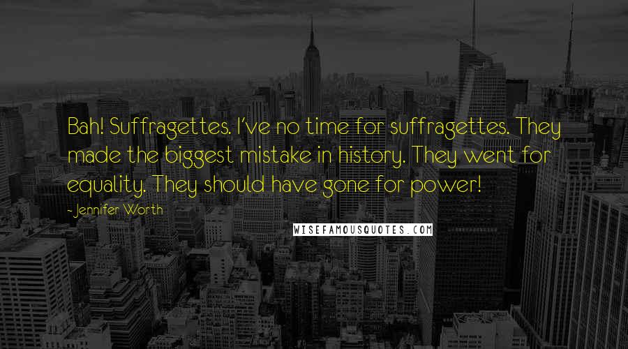 Jennifer Worth Quotes: Bah! Suffragettes. I've no time for suffragettes. They made the biggest mistake in history. They went for equality. They should have gone for power!