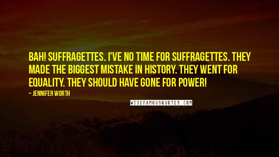 Jennifer Worth Quotes: Bah! Suffragettes. I've no time for suffragettes. They made the biggest mistake in history. They went for equality. They should have gone for power!