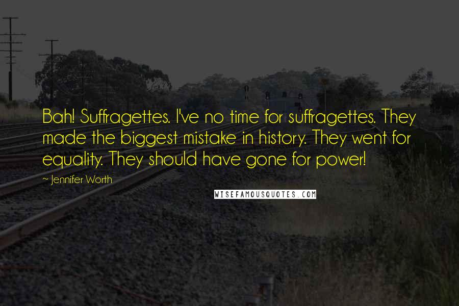 Jennifer Worth Quotes: Bah! Suffragettes. I've no time for suffragettes. They made the biggest mistake in history. They went for equality. They should have gone for power!