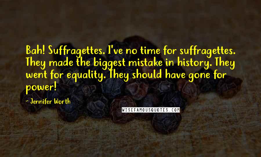 Jennifer Worth Quotes: Bah! Suffragettes. I've no time for suffragettes. They made the biggest mistake in history. They went for equality. They should have gone for power!