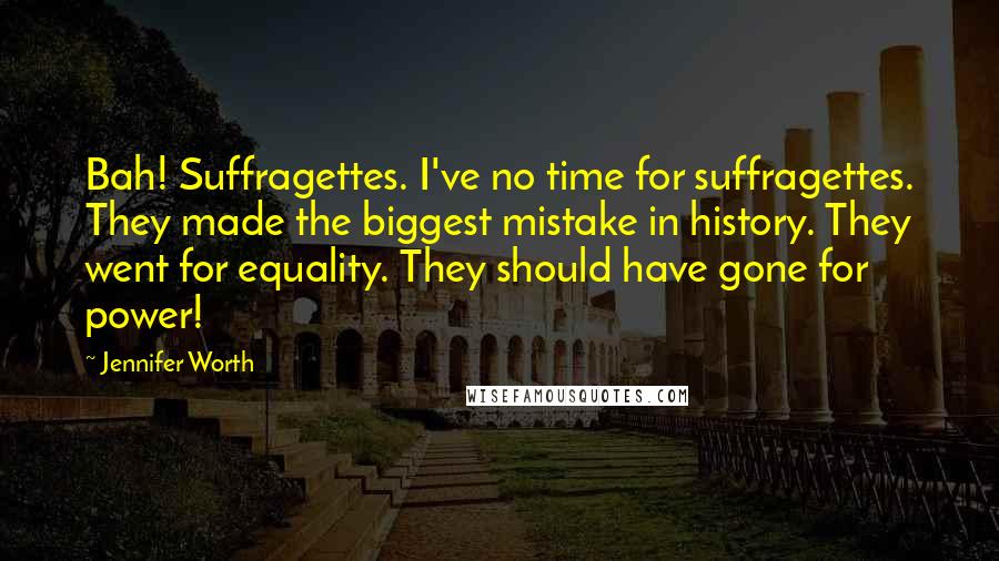 Jennifer Worth Quotes: Bah! Suffragettes. I've no time for suffragettes. They made the biggest mistake in history. They went for equality. They should have gone for power!