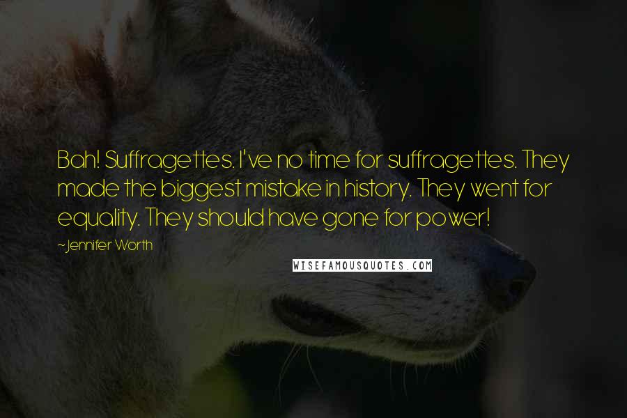 Jennifer Worth Quotes: Bah! Suffragettes. I've no time for suffragettes. They made the biggest mistake in history. They went for equality. They should have gone for power!