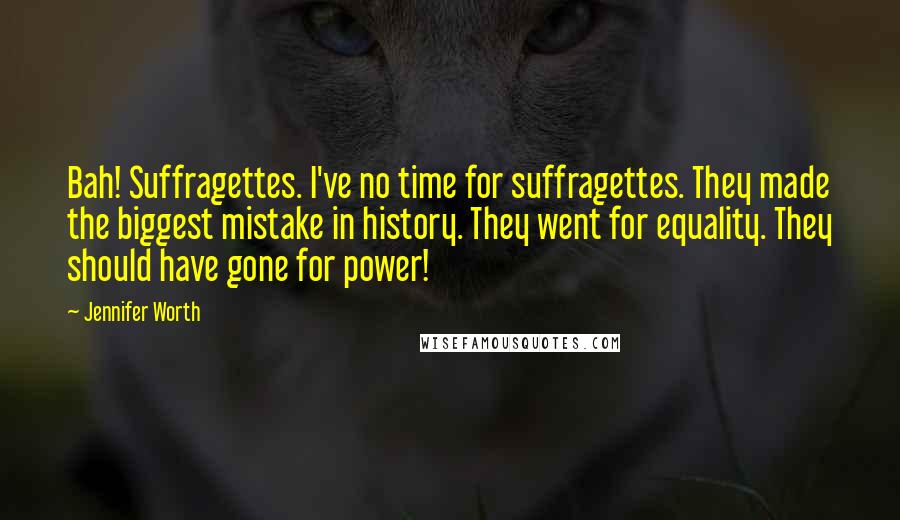 Jennifer Worth Quotes: Bah! Suffragettes. I've no time for suffragettes. They made the biggest mistake in history. They went for equality. They should have gone for power!