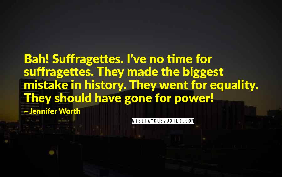 Jennifer Worth Quotes: Bah! Suffragettes. I've no time for suffragettes. They made the biggest mistake in history. They went for equality. They should have gone for power!