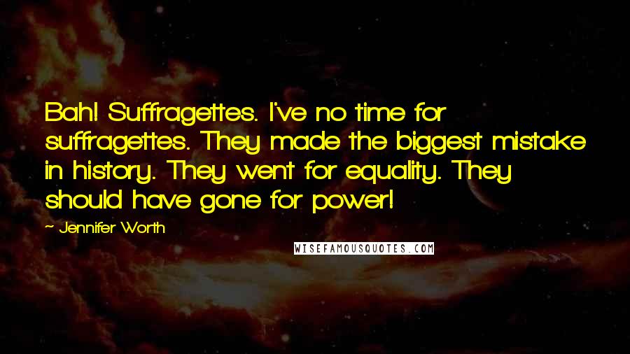 Jennifer Worth Quotes: Bah! Suffragettes. I've no time for suffragettes. They made the biggest mistake in history. They went for equality. They should have gone for power!