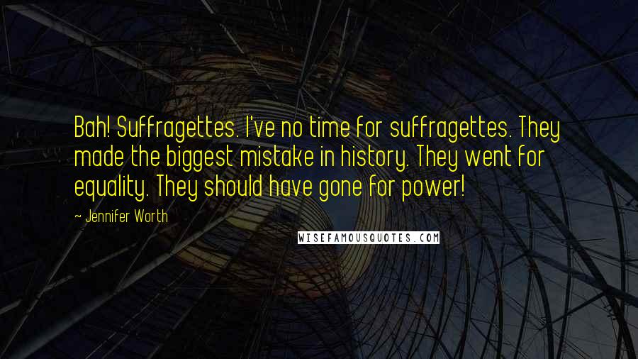 Jennifer Worth Quotes: Bah! Suffragettes. I've no time for suffragettes. They made the biggest mistake in history. They went for equality. They should have gone for power!