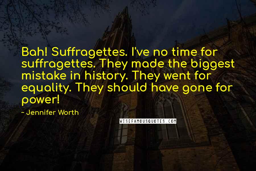 Jennifer Worth Quotes: Bah! Suffragettes. I've no time for suffragettes. They made the biggest mistake in history. They went for equality. They should have gone for power!