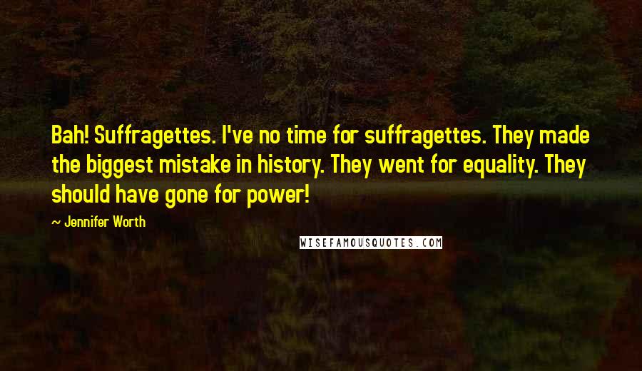 Jennifer Worth Quotes: Bah! Suffragettes. I've no time for suffragettes. They made the biggest mistake in history. They went for equality. They should have gone for power!