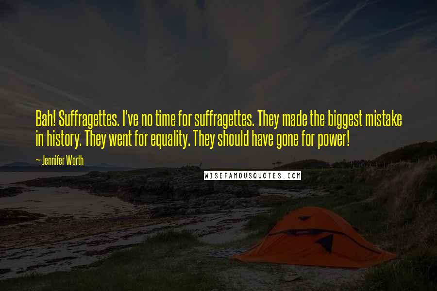 Jennifer Worth Quotes: Bah! Suffragettes. I've no time for suffragettes. They made the biggest mistake in history. They went for equality. They should have gone for power!