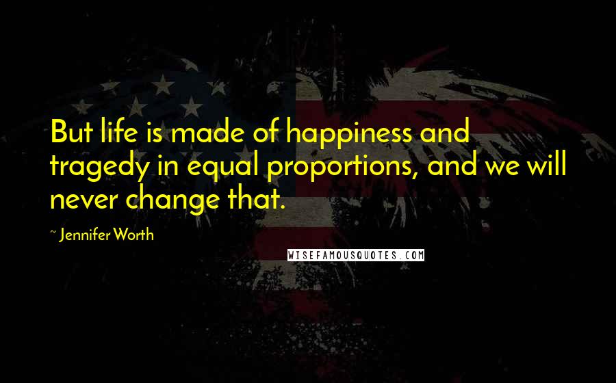 Jennifer Worth Quotes: But life is made of happiness and tragedy in equal proportions, and we will never change that.