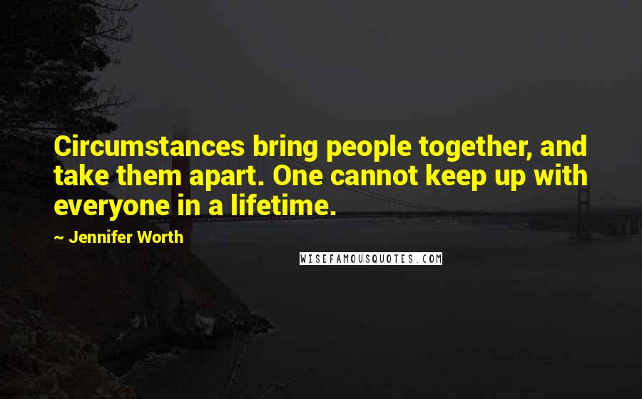 Jennifer Worth Quotes: Circumstances bring people together, and take them apart. One cannot keep up with everyone in a lifetime.