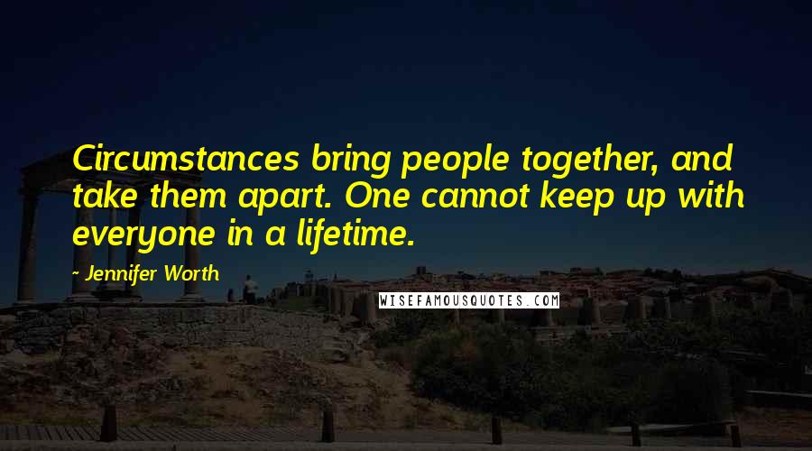 Jennifer Worth Quotes: Circumstances bring people together, and take them apart. One cannot keep up with everyone in a lifetime.