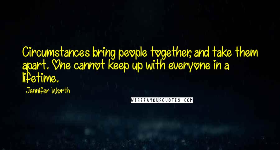 Jennifer Worth Quotes: Circumstances bring people together, and take them apart. One cannot keep up with everyone in a lifetime.