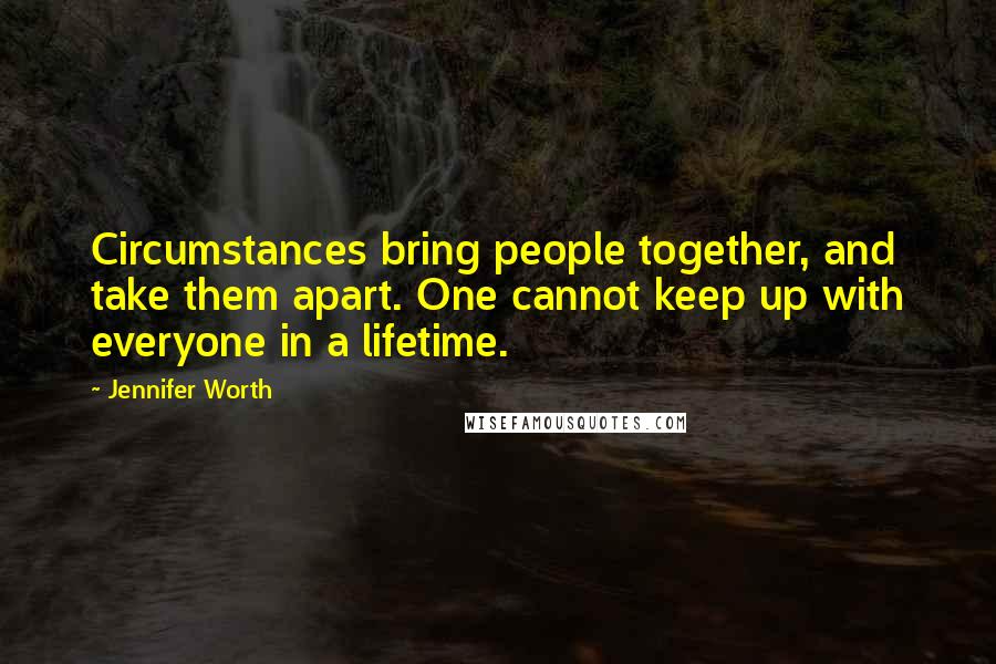 Jennifer Worth Quotes: Circumstances bring people together, and take them apart. One cannot keep up with everyone in a lifetime.
