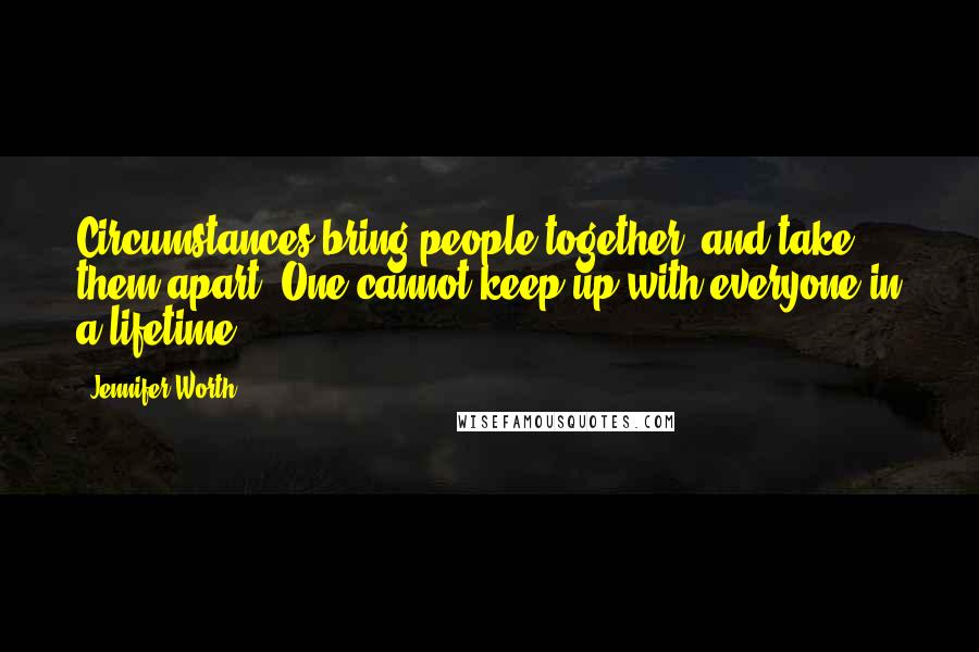 Jennifer Worth Quotes: Circumstances bring people together, and take them apart. One cannot keep up with everyone in a lifetime.