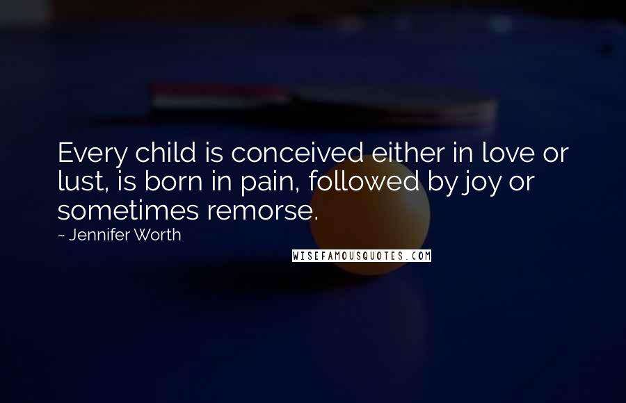 Jennifer Worth Quotes: Every child is conceived either in love or lust, is born in pain, followed by joy or sometimes remorse.