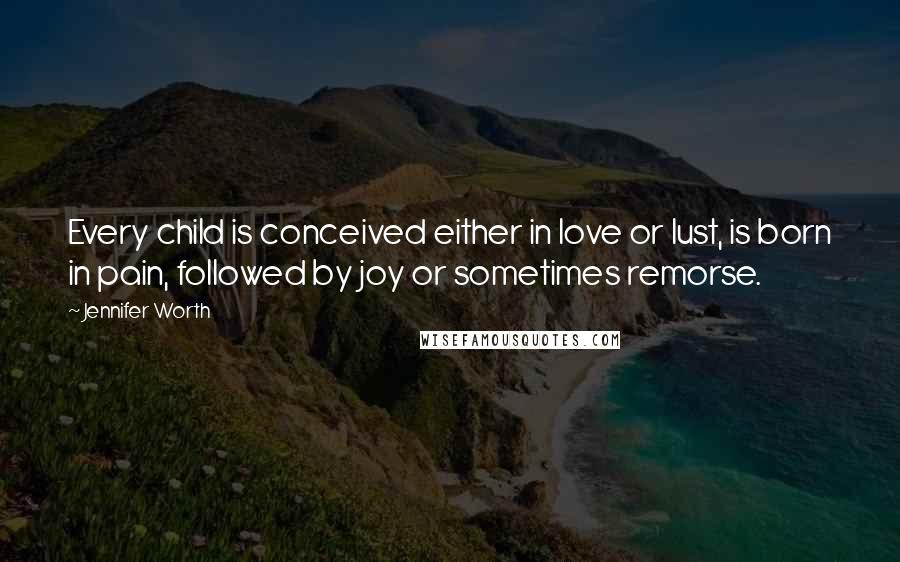 Jennifer Worth Quotes: Every child is conceived either in love or lust, is born in pain, followed by joy or sometimes remorse.