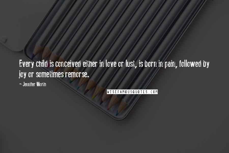 Jennifer Worth Quotes: Every child is conceived either in love or lust, is born in pain, followed by joy or sometimes remorse.