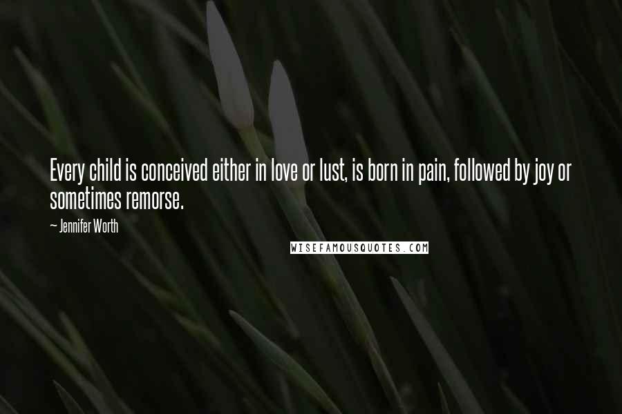 Jennifer Worth Quotes: Every child is conceived either in love or lust, is born in pain, followed by joy or sometimes remorse.