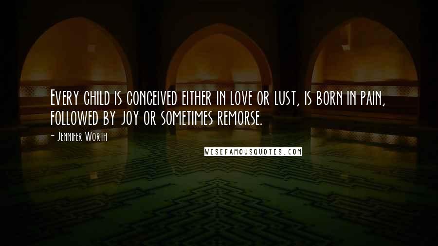 Jennifer Worth Quotes: Every child is conceived either in love or lust, is born in pain, followed by joy or sometimes remorse.