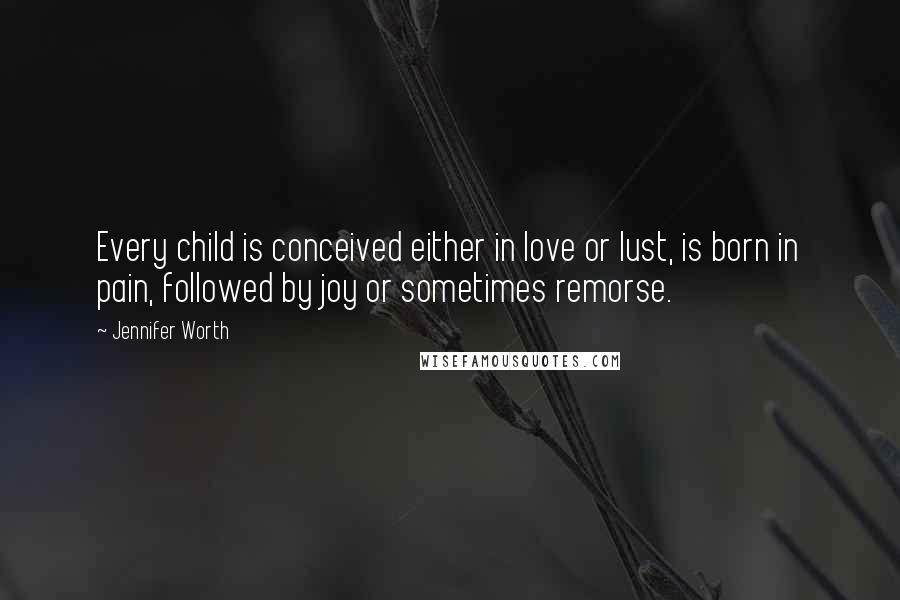 Jennifer Worth Quotes: Every child is conceived either in love or lust, is born in pain, followed by joy or sometimes remorse.