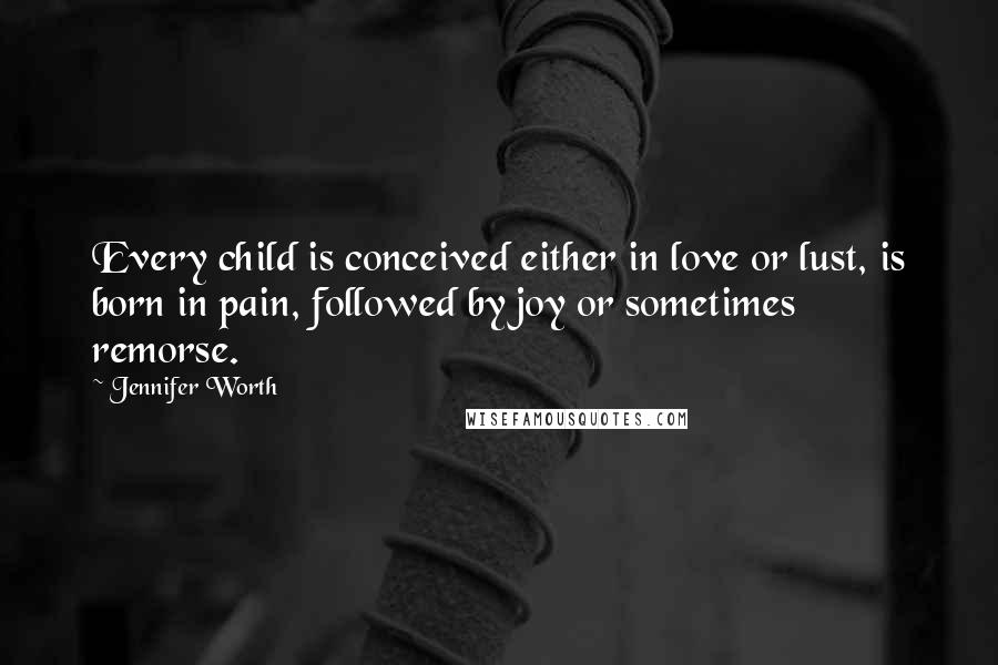 Jennifer Worth Quotes: Every child is conceived either in love or lust, is born in pain, followed by joy or sometimes remorse.