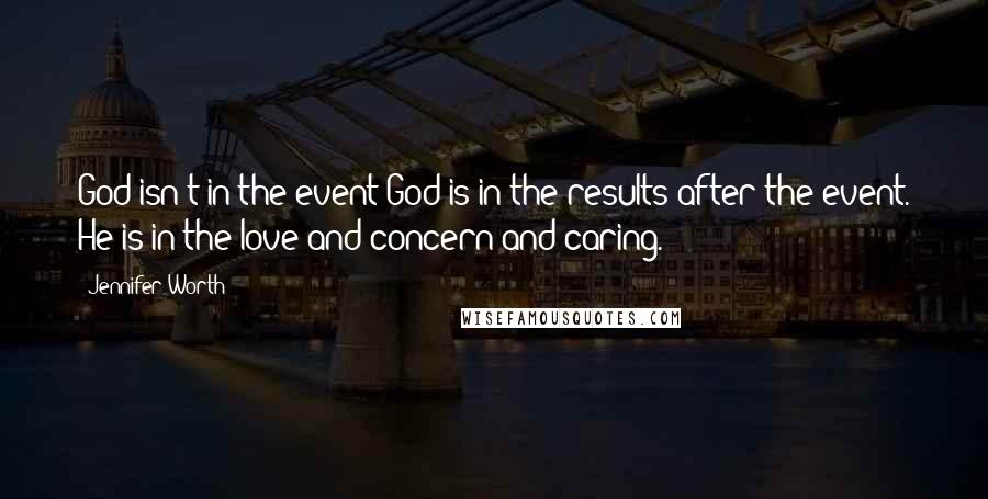 Jennifer Worth Quotes: God isn't in the event;God is in the results after the event. He is in the love and concern and caring.