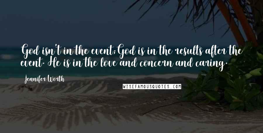 Jennifer Worth Quotes: God isn't in the event;God is in the results after the event. He is in the love and concern and caring.