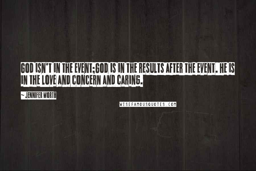 Jennifer Worth Quotes: God isn't in the event;God is in the results after the event. He is in the love and concern and caring.