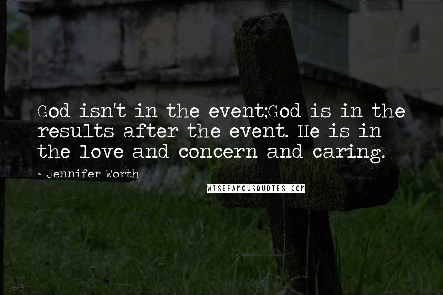 Jennifer Worth Quotes: God isn't in the event;God is in the results after the event. He is in the love and concern and caring.
