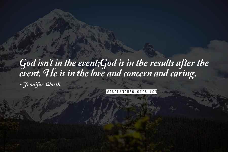 Jennifer Worth Quotes: God isn't in the event;God is in the results after the event. He is in the love and concern and caring.