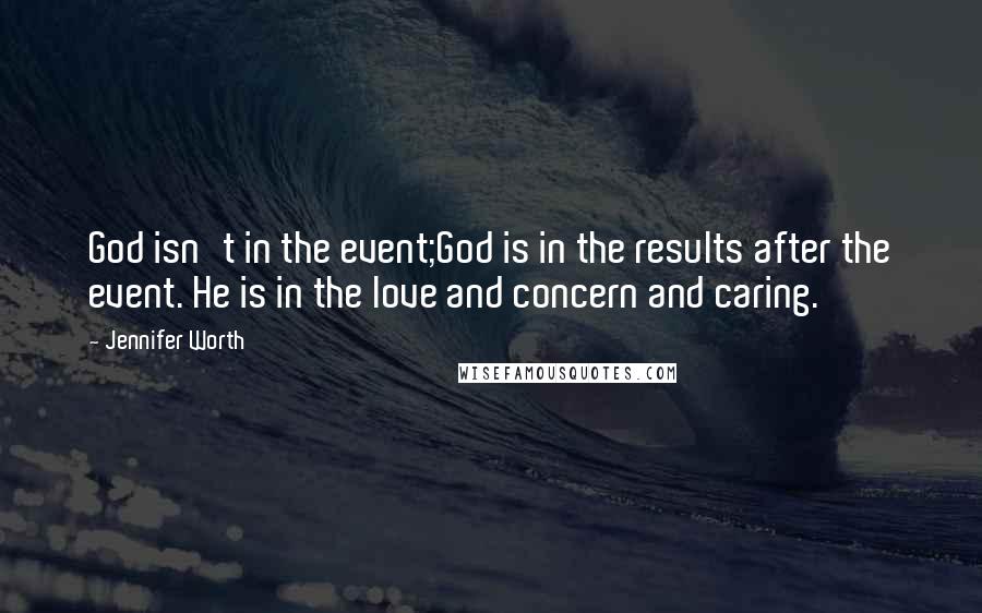 Jennifer Worth Quotes: God isn't in the event;God is in the results after the event. He is in the love and concern and caring.