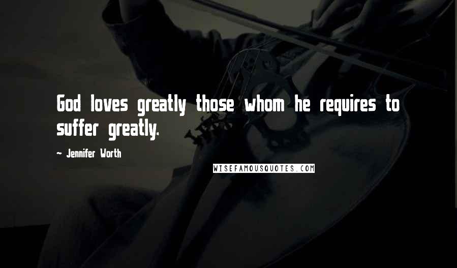 Jennifer Worth Quotes: God loves greatly those whom he requires to suffer greatly.