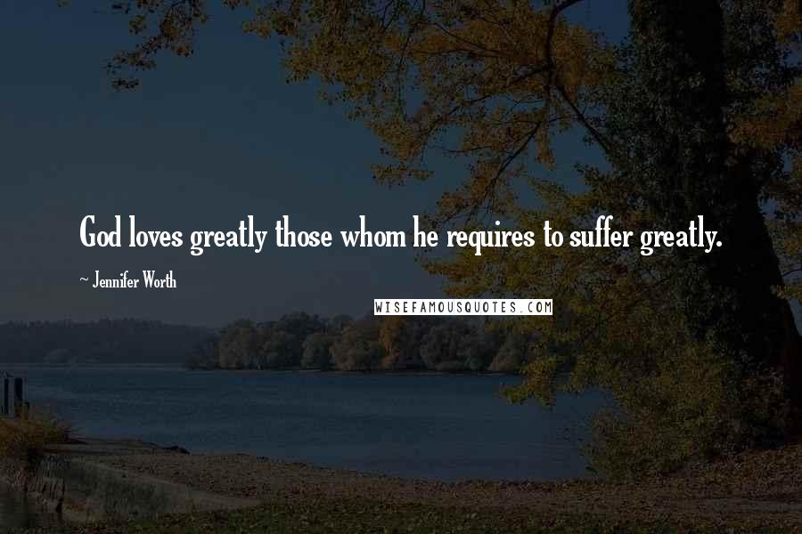Jennifer Worth Quotes: God loves greatly those whom he requires to suffer greatly.