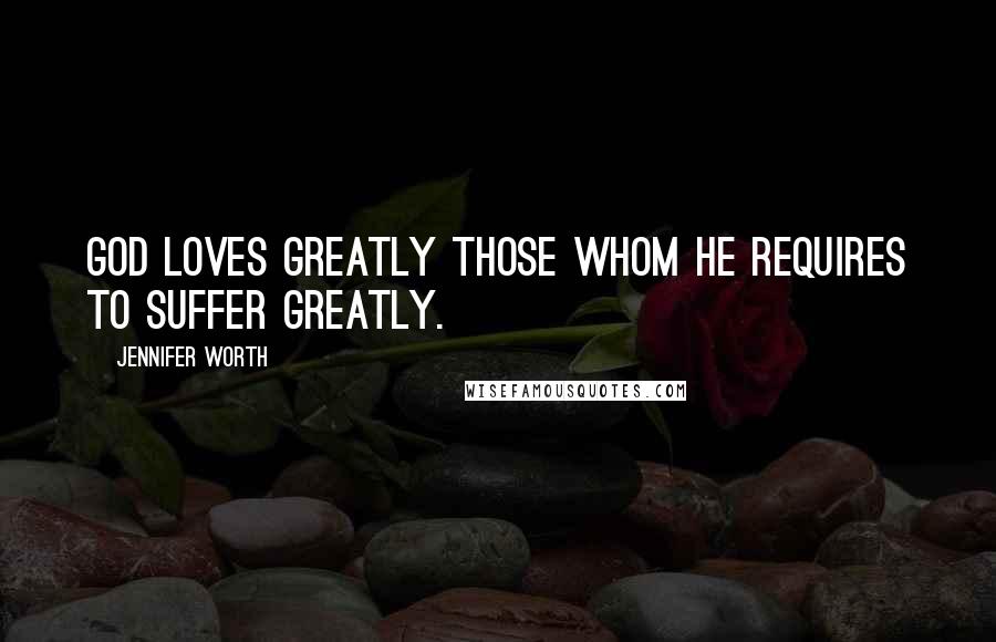 Jennifer Worth Quotes: God loves greatly those whom he requires to suffer greatly.