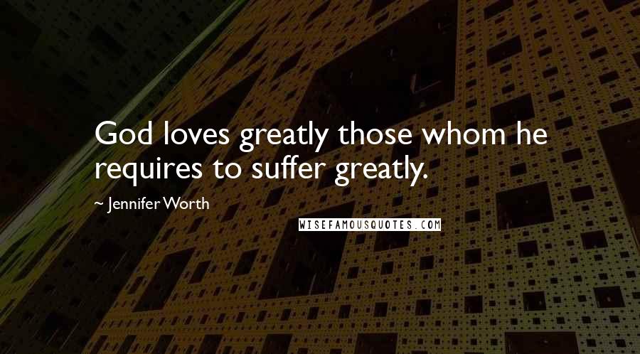 Jennifer Worth Quotes: God loves greatly those whom he requires to suffer greatly.